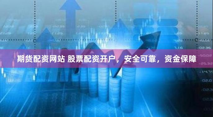期货配资网站 股票配资开户，安全可靠，资金保障