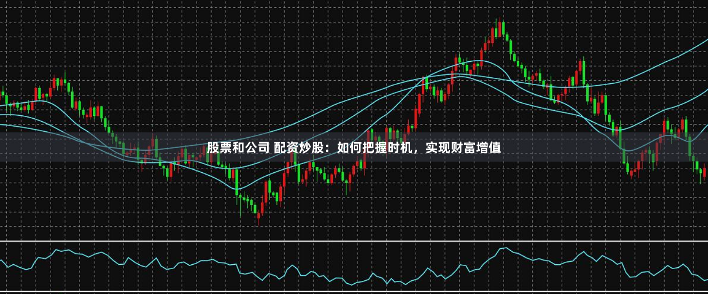 股票和公司 配资炒股：如何把握时机，实现财富增值