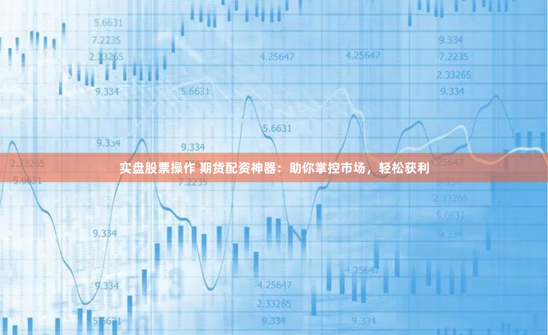 实盘股票操作 期货配资神器：助你掌控市场，轻松获利