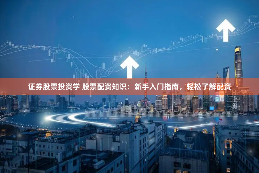 证券股票投资学 股票配资知识：新手入门指南，轻松了解配资