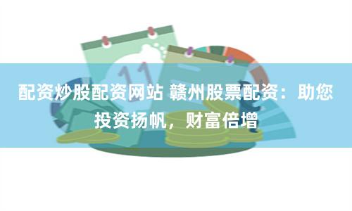 配资炒股配资网站 赣州股票配资：助您投资扬帆，财富倍增