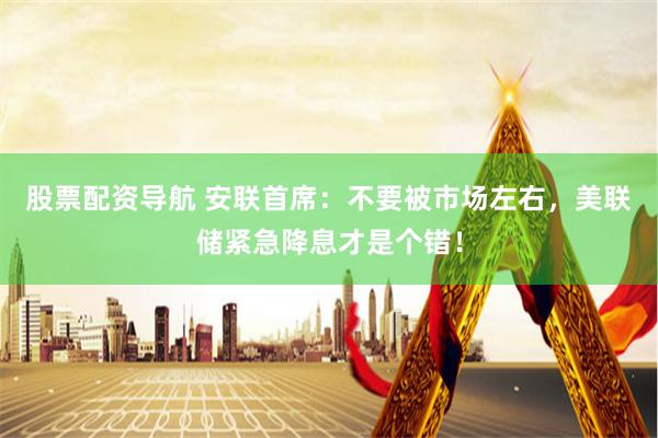 股票配资导航 安联首席：不要被市场左右，美联储紧急降息才是个错！