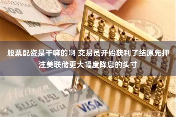 股票配资是干嘛的啊 交易员开始获利了结原先押注美联储更大幅度降息的头寸