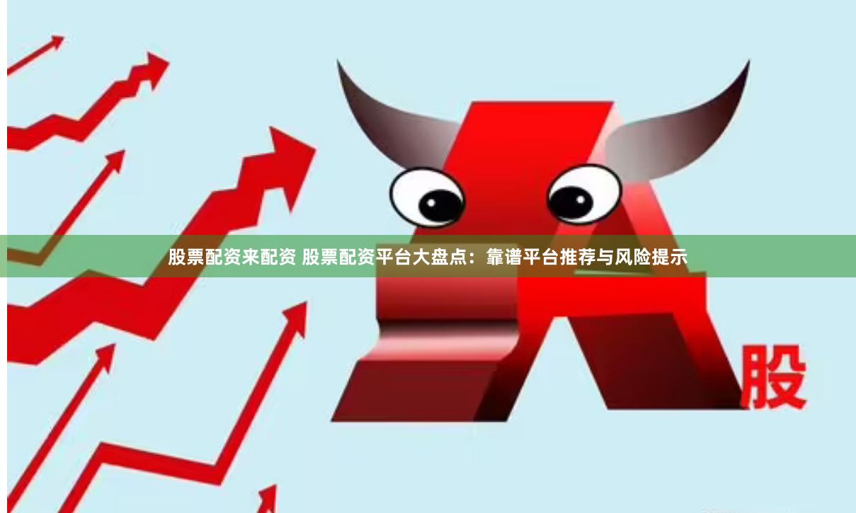 股票配资来配资 股票配资平台大盘点：靠谱平台推荐与风险提示