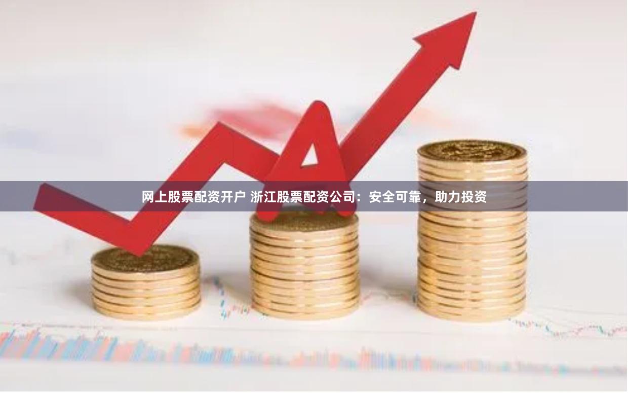 网上股票配资开户 浙江股票配资公司：安全可靠，助力投资
