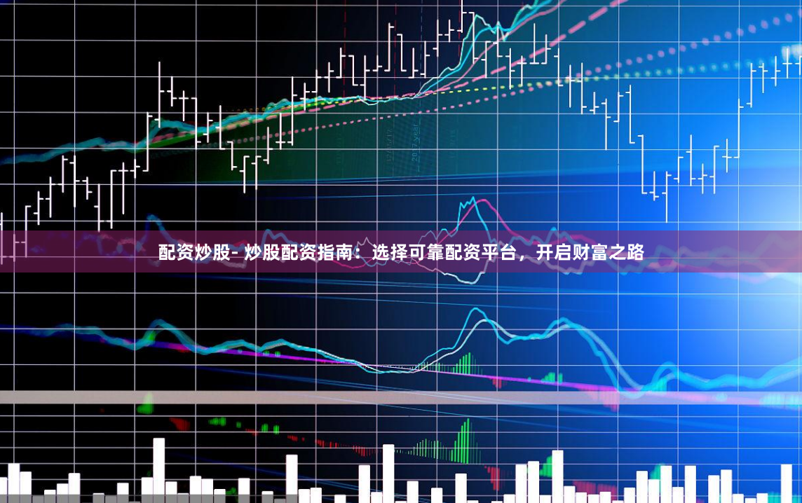 配资炒股- 炒股配资指南：选择可靠配资平台，开启财富之路