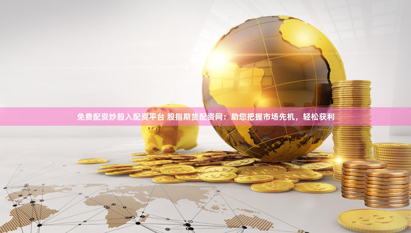 免费配资炒股入配资平台 股指期货配资网：助您把握市场先机，轻松获利
