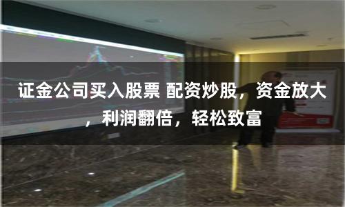 证金公司买入股票 配资炒股，资金放大，利润翻倍，轻松致富