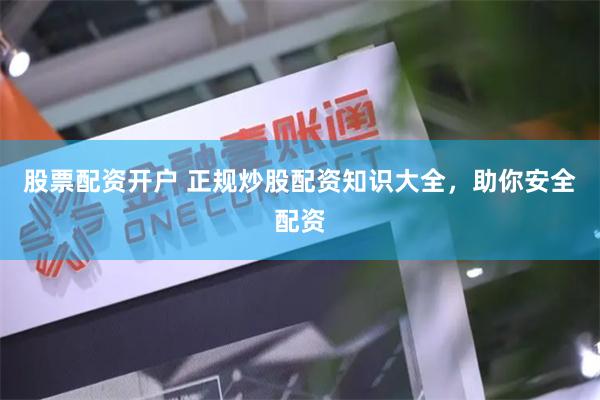 股票配资开户 正规炒股配资知识大全，助你安全配资