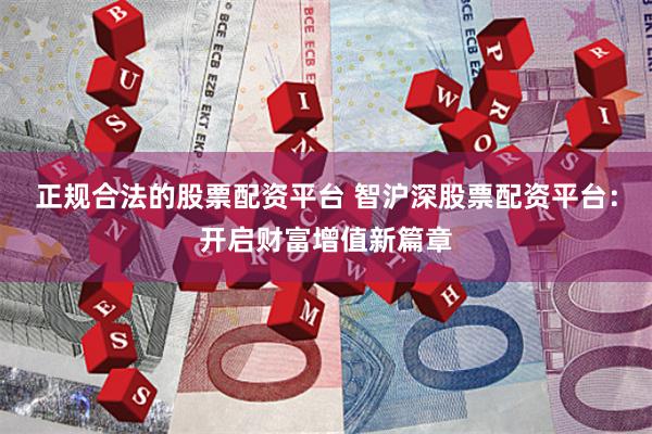 正规合法的股票配资平台 智沪深股票配资平台：开启财富增值新篇章