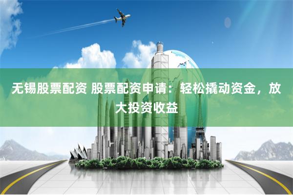 无锡股票配资 股票配资申请：轻松撬动资金，放大投资收益