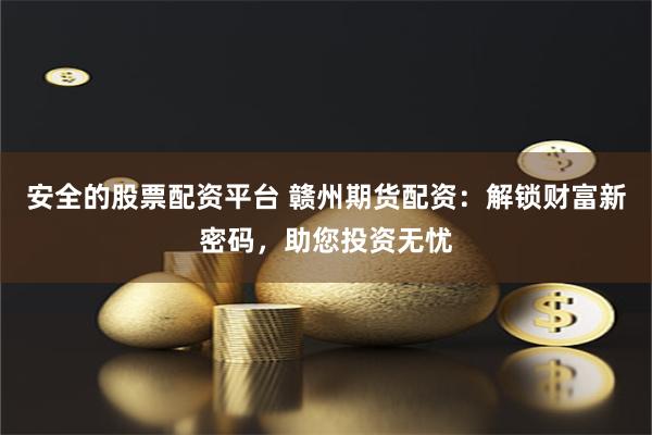 安全的股票配资平台 赣州期货配资：解锁财富新密码，助您投资无忧
