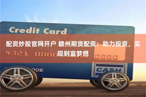 配资炒股官网开户 赣州期货配资：助力投资，实现财富梦想