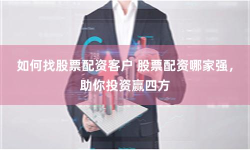 如何找股票配资客户 股票配资哪家强，助你投资赢四方
