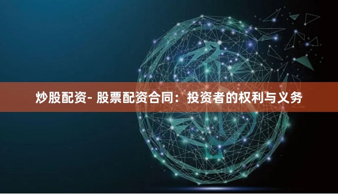 炒股配资- 股票配资合同：投资者的权利与义务