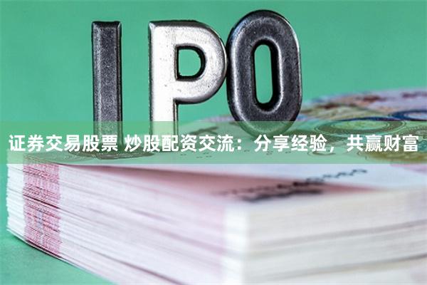 证券交易股票 炒股配资交流：分享经验，共赢财富