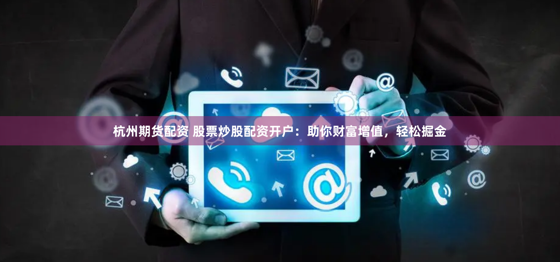 杭州期货配资 股票炒股配资开户：助你财富增值，轻松掘金