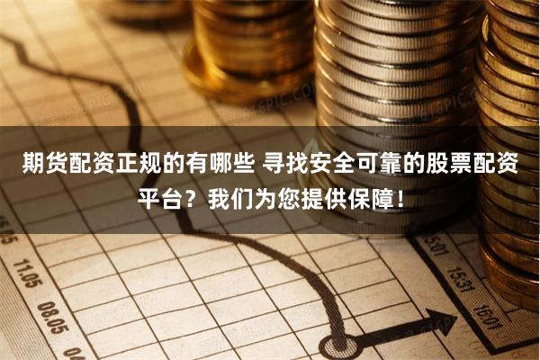 期货配资正规的有哪些 寻找安全可靠的股票配资平台？我们为您提供保障！