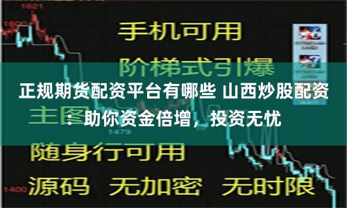 正规期货配资平台有哪些 山西炒股配资：助你资金倍增，投资无忧