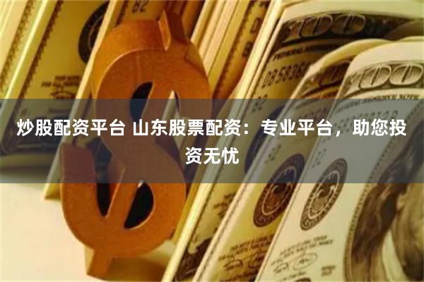 炒股配资平台 山东股票配资：专业平台，助您投资无忧