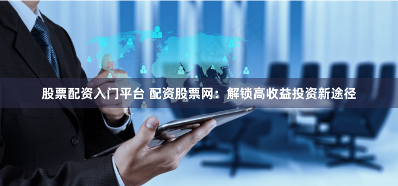 股票配资入门平台 配资股票网：解锁高收益投资新途径