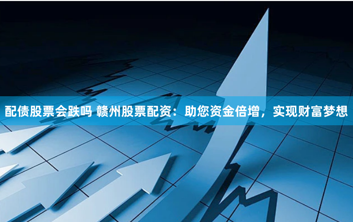 配债股票会跌吗 赣州股票配资：助您资金倍增，实现财富梦想