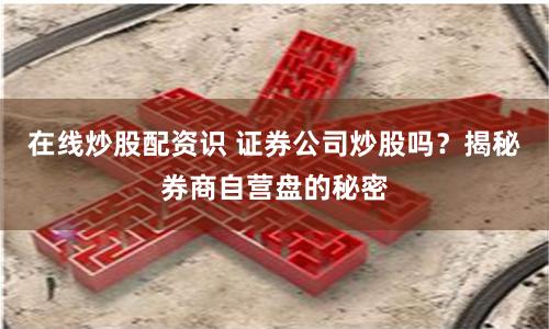 在线炒股配资识 证券公司炒股吗？揭秘券商自营盘的秘密