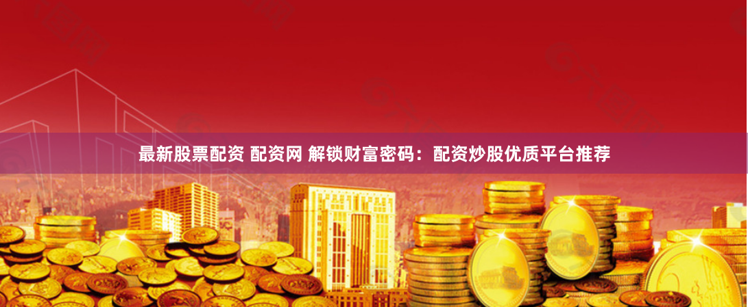 最新股票配资 配资网 解锁财富密码：配资炒股优质平台推荐