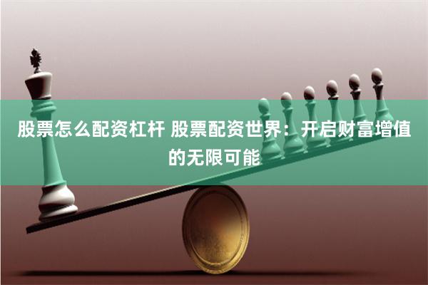 股票怎么配资杠杆 股票配资世界：开启财富增值的无限可能