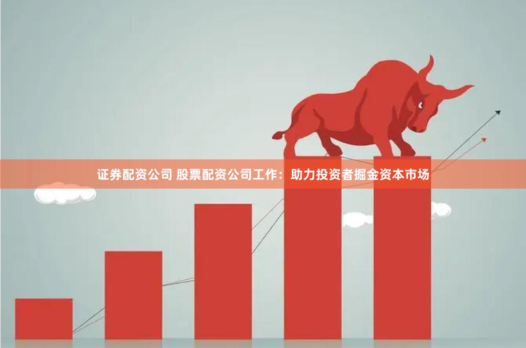 证券配资公司 股票配资公司工作：助力投资者掘金资本市场