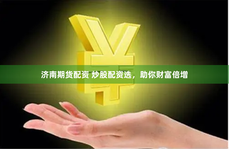 济南期货配资 炒股配资选，助你财富倍增