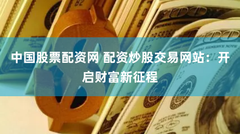中国股票配资网 配资炒股交易网站：开启财富新征程