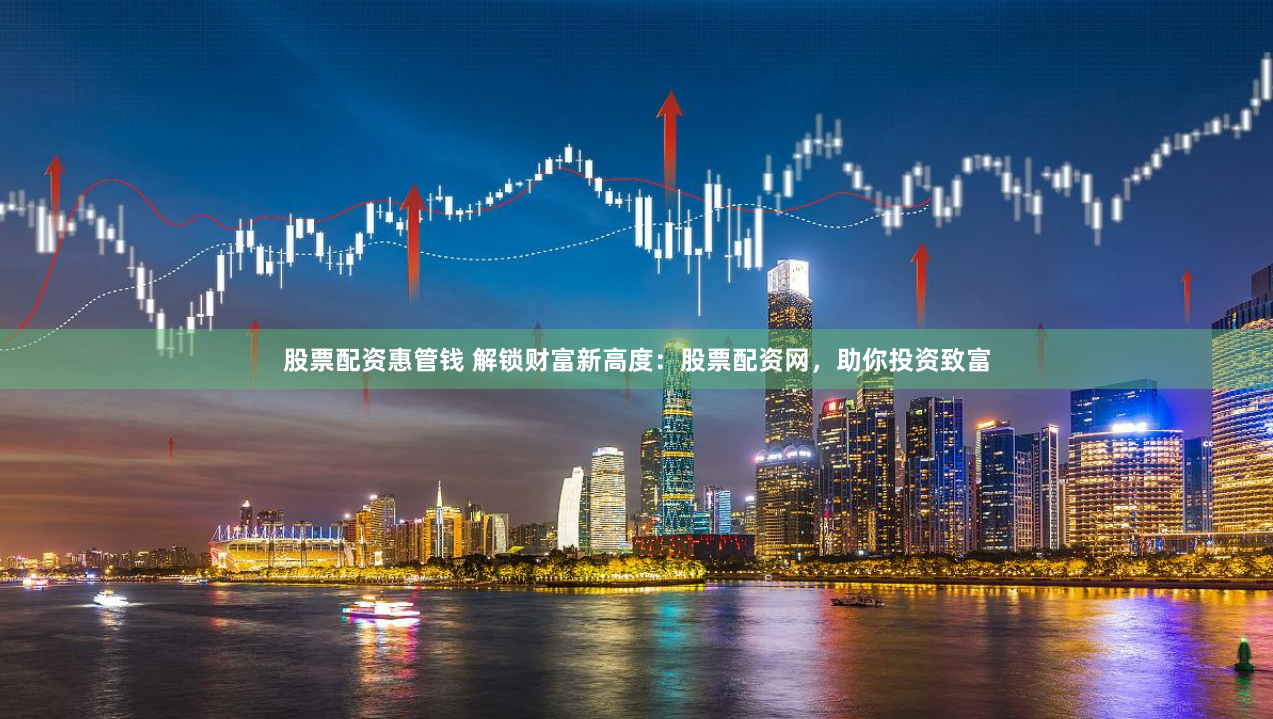 股票配资惠管钱 解锁财富新高度：股票配资网，助你投资致富