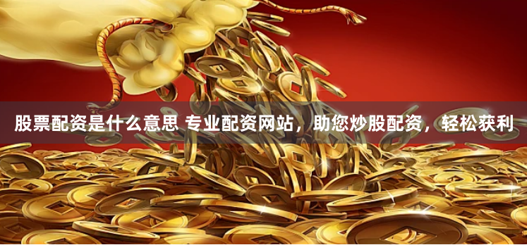 股票配资是什么意思 专业配资网站，助您炒股配资，轻松获利