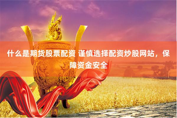 什么是期货股票配资 谨慎选择配资炒股网站，保障资金安全