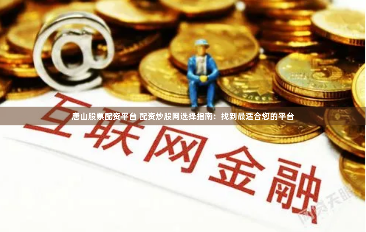 唐山股票配资平台 配资炒股网选择指南：找到最适合您的平台