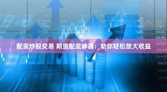 配资炒股交易 期货配资神器：助你轻松放大收益