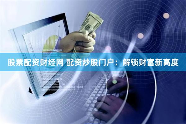 股票配资财经网 配资炒股门户：解锁财富新高度