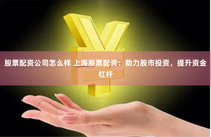 股票配资公司怎么样 上海股票配资：助力股市投资，提升资金杠杆