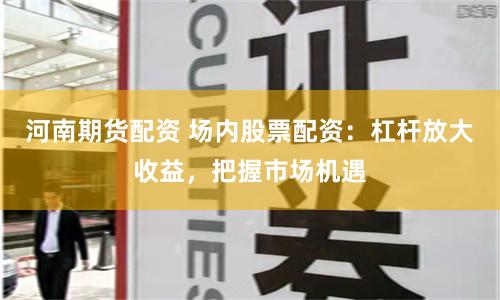 河南期货配资 场内股票配资：杠杆放大收益，把握市场机遇