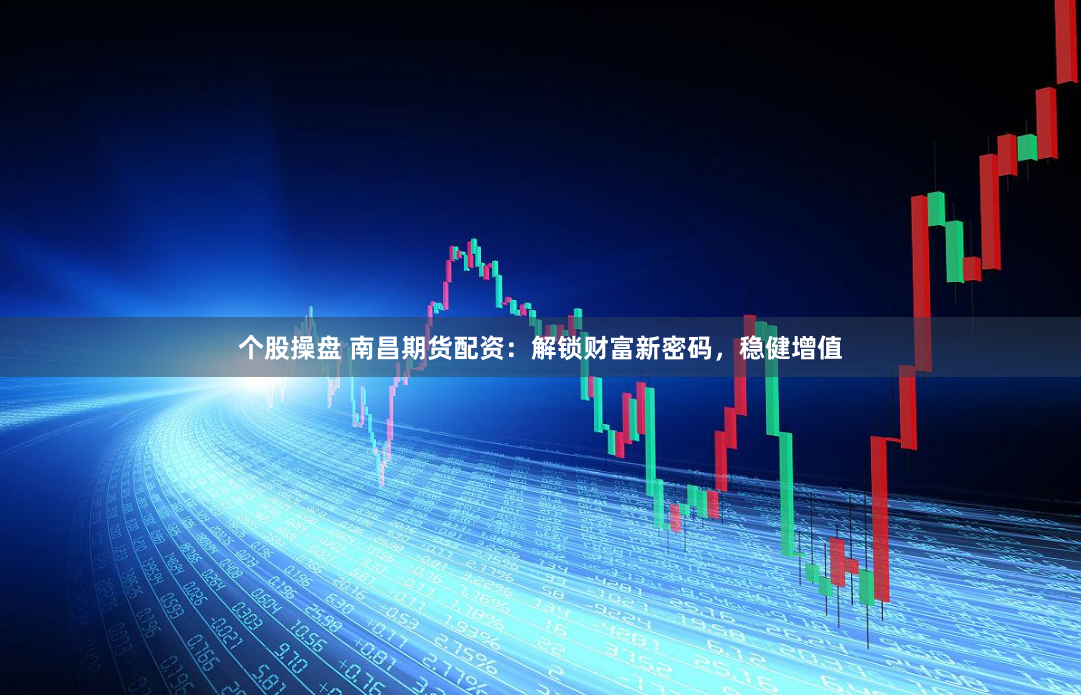 个股操盘 南昌期货配资：解锁财富新密码，稳健增值