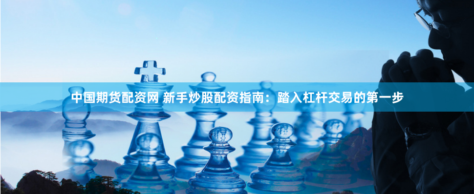 中国期货配资网 新手炒股配资指南：踏入杠杆交易的第一步
