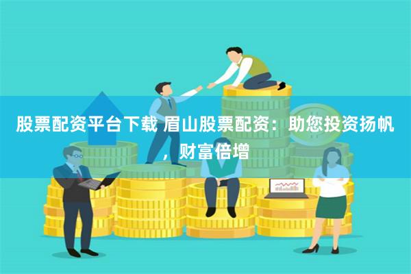 股票配资平台下载 眉山股票配资：助您投资扬帆，财富倍增