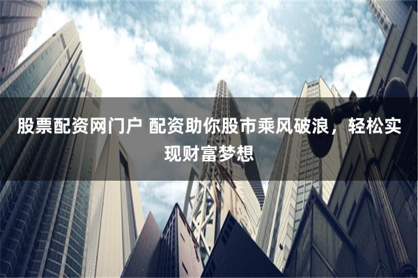 股票配资网门户 配资助你股市乘风破浪，轻松实现财富梦想