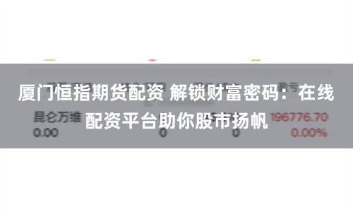 厦门恒指期货配资 解锁财富密码：在线配资平台助你股市扬帆