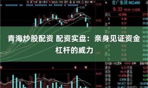 青海炒股配资 配资实盘：亲身见证资金杠杆的威力