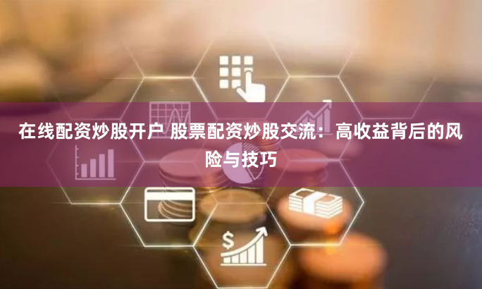 在线配资炒股开户 股票配资炒股交流：高收益背后的风险与技巧