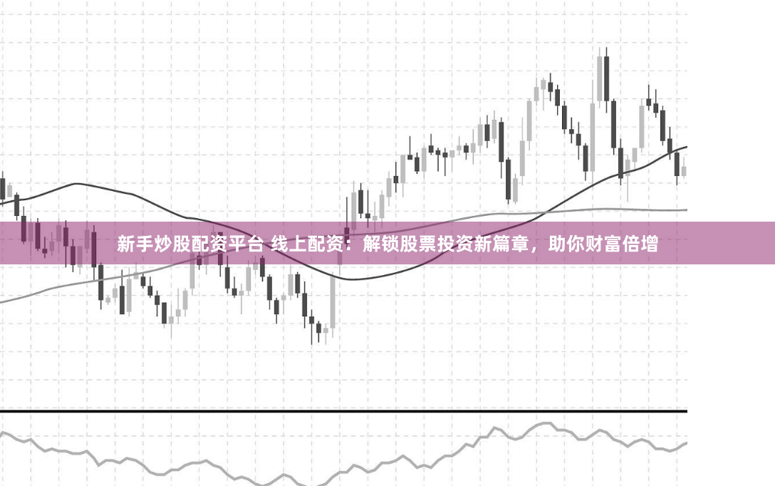 新手炒股配资平台 线上配资：解锁股票投资新篇章，助你财富倍增