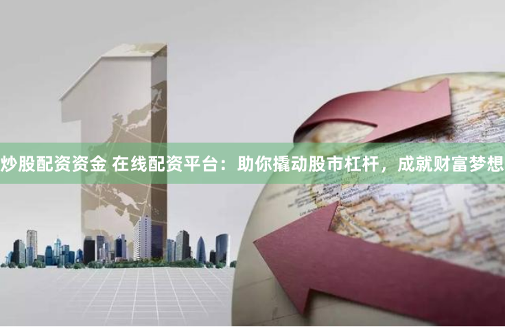 炒股配资资金 在线配资平台：助你撬动股市杠杆，成就财富梦想