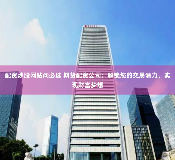 配资炒股网站问必选 期货配资公司：解锁您的交易潜力，实现财富梦想
